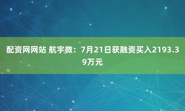 配资网网站 航宇微：7月21日获融资买入2193.39万元