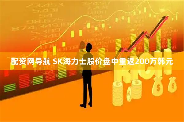 配资网导航 SK海力士股价盘中重返200万韩元