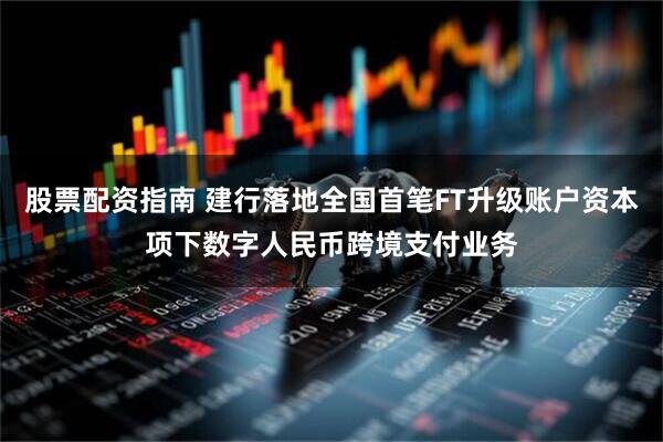 股票配资指南 建行落地全国首笔FT升级账户资本项下数字人民币跨境支付业务