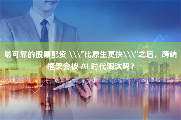 最可靠的股票配资 \＂比原生更快\＂之后，跨端框架会被 AI 时代淘汰吗？