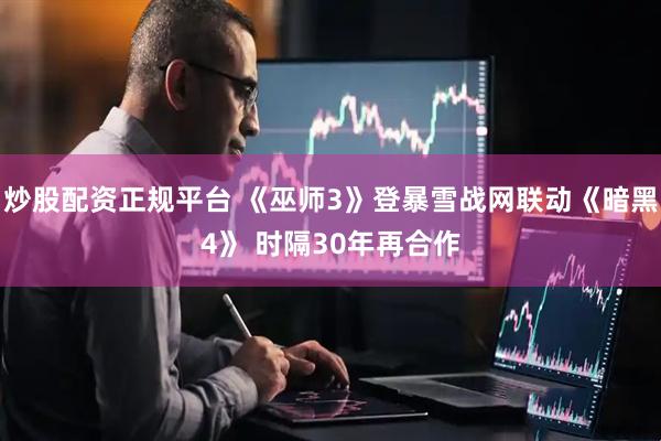 炒股配资正规平台 《巫师3》登暴雪战网联动《暗黑4》 时隔30年再合作