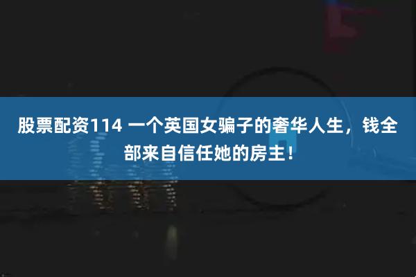 股票配资114 一个英国女骗子的奢华人生，钱全部来自信任她的房主！